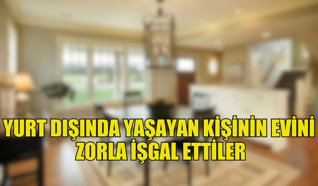 YURT DIŞINDA OLAN EVİN SAHİPLERİNİN EVİ ZORLA İŞGAL EDİLDİ