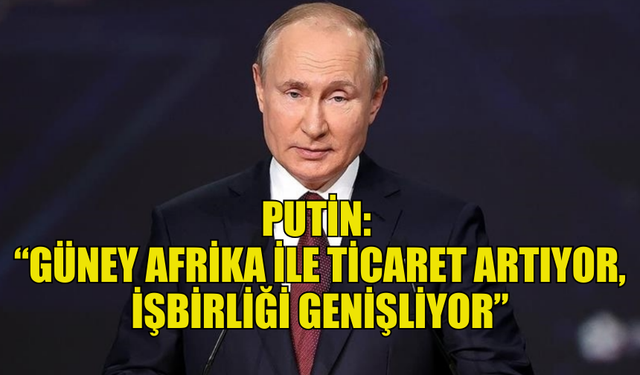 PUTİN, RUSYA VE GÜNEY AFRİKA'NIN ÇOK KUTUPLU DÜNYA DÜZENİ İSTEDİĞİNİ SÖYLEDİ