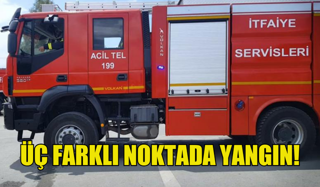 ÜÇ FARKLI YERDE YANGIN MEYDANA GELDİ