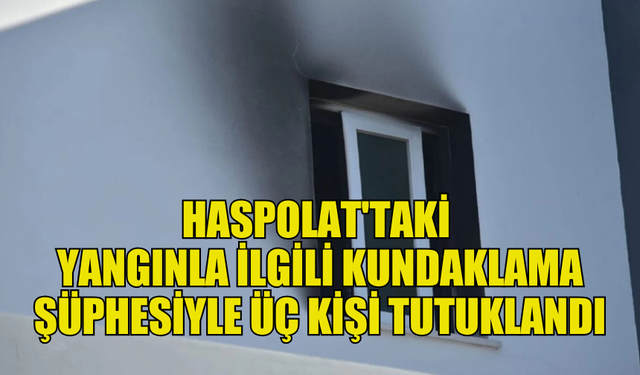 HASPOLAT'TAKİ YANGINLA İLGİLİ  KUNDAKLAMA ŞÜPHESİYLE TUTUKLAMALAR YAPILDI