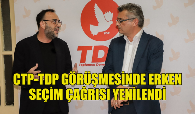 CTP, TDP’Yİ ZİYARET ETTİ: ERKEN SEÇİM ÇAĞRISI YAPILDI