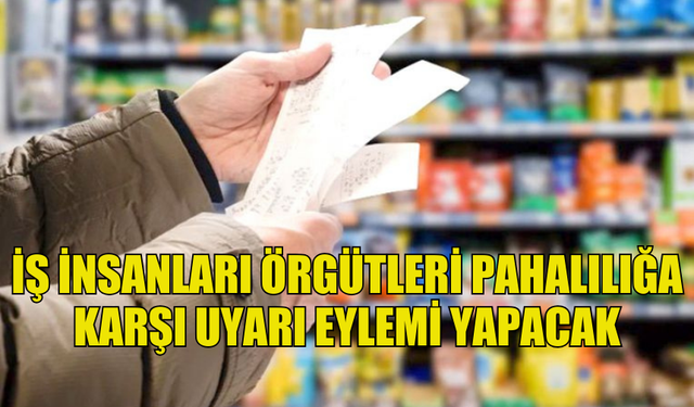 İŞ İNSANLARI ÖRGÜTLERİ PAHALILIĞA KARŞI PAZARTESİ UYARI EYLEMİ YAPACAK