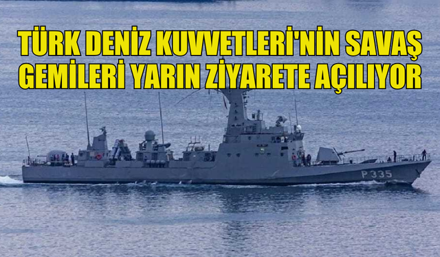 TÜRK DENİZ KUVVETLERİ KOMUTANLIĞI’NIN SAVAŞ GEMİLERİ YARIN LİMANLARDA ZİYARETE AÇILIYOR