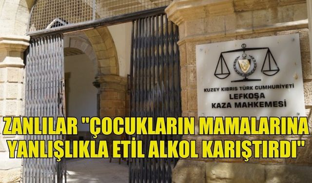 MAHKEMEYE ÇIKARILAN ZANLILAR "ÇOCUKLARIN MAMALARINA YANLIŞLIKLA ETİL ALKOL KARIŞTIRDI"