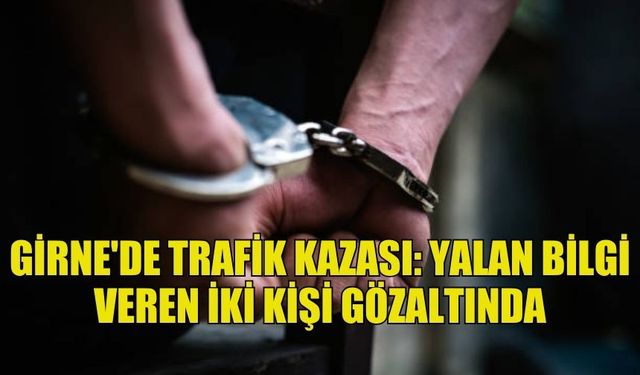 GİRNE'DEKİ TRAFİK KAZASINDA YALAN BEYANDA BULUNAN ŞAHISLAR TUTUKLANDI