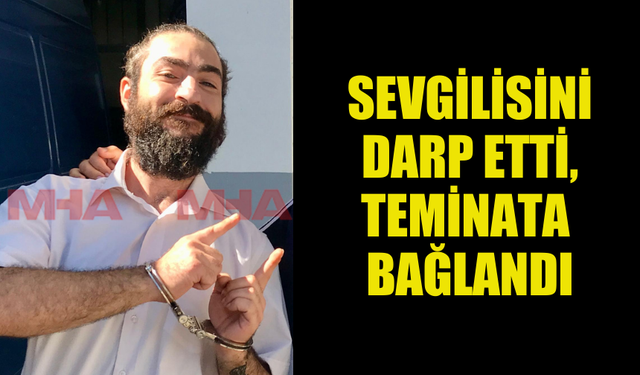 SEVGİLİSİNİ DARP EDEN ŞAHIS TEMİNATA BAĞLANDI