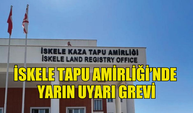 İSKELE TAPU AMİRLİĞİ’NDE YARIN UYARI GREVİ YAPILACAK