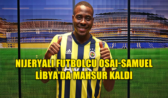 NIJERYALI FUTBOLCU OSAI-SAMUEL LİBYA'DA MAHSUR KALDI