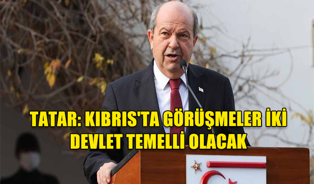 TATAR: KIBRIS'TA GÖRÜŞMELER İKİ DEVLET TEMELLİ OLACAK