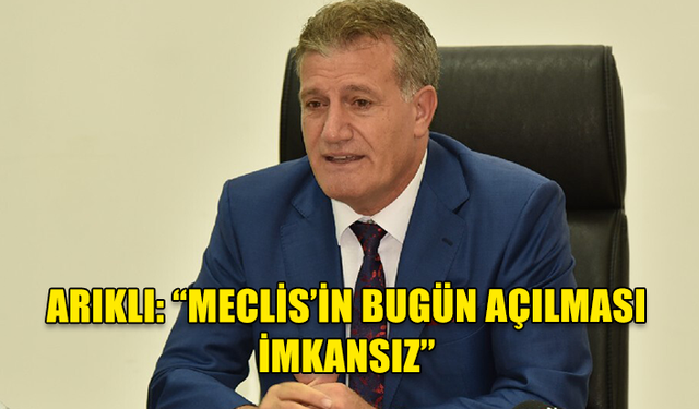 ARIKLI: “MECLİS’İN BUGÜN AÇILMASI İMKANSIZ”