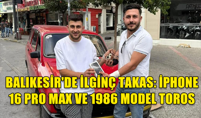 BALIKESİR'DE İLGİNÇ TAKAS: IPHONE 16 PRO MAX VE 1986 MODEL TOROS