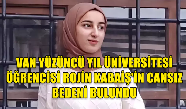 VAN YÜZÜNCÜ YIL ÜNİVERSİTESİ EĞİTİM FAKÜLTESİ ÇOCUK GELİŞİMİ BÖLÜMÜ ÖĞRENCİSİ ROJİN KABAİŞ'İN CANSIZ BEDENİ BULUNDU