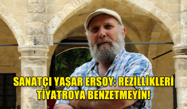 SANATÇI YAŞAR ERSOY: REZİLLİKLERİ TİYATROYA BENZETMEYİN!