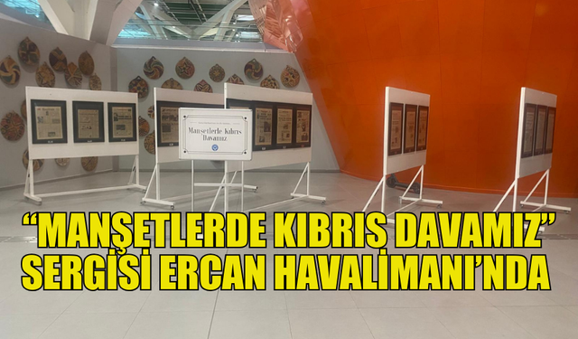 “MANŞETLERDE KIBRIS DAVAMIZ” SERGİSİ ERCAN HAVALİMANI’NDA AÇILDI