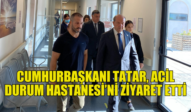 CUMHURBAŞKANI TATAR, ACİL DURUM HASTANESİ’NE ZİYARETTE BULUNDU