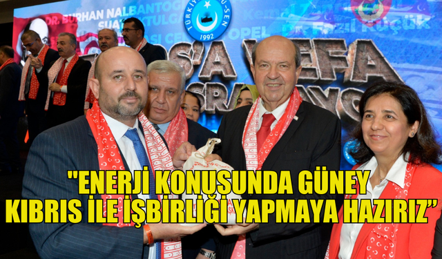 TATAR : "ENERJİ KONUSUNDA GÜNEY KIBRIS İLE İŞBİRLİĞİ YAPMAYA HAZIRIZ”