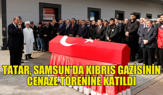 CUMHURBAŞKANI TATAR, SAMSUN’DA GAZİ MUSA SARI’NIN CENAZESİNE KATILDI