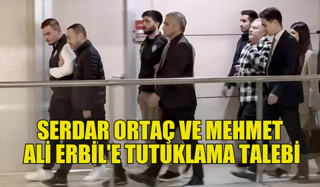 SAVCILIK, SERDAR ORTAÇ VE MEHMET ALİ ERBİL İÇİN TUTUKLAMA İSTEDİ