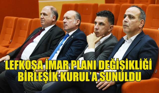 “BAŞKENT LEFKOŞA İMAR PLANI” DEĞİŞİKLİK ÖNERİLERİ BİRLEŞİK KURUL’A SUNULDU