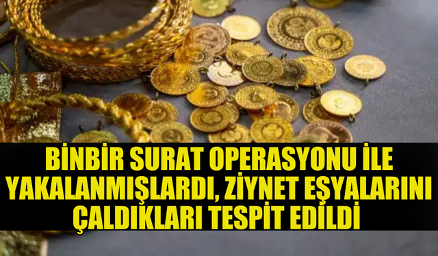 BİNBİR SURAT OPERASYONUNDA YAKALANAN ZANLILARIN ZİYNET EŞYALARINI DA ÇALDIĞI ÖĞRENİLDİ