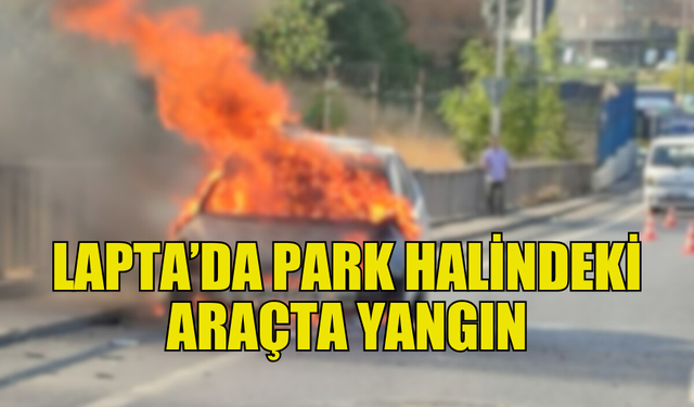 LAPTA’DA PARK HALİNDEKİ ARAÇ YANDI