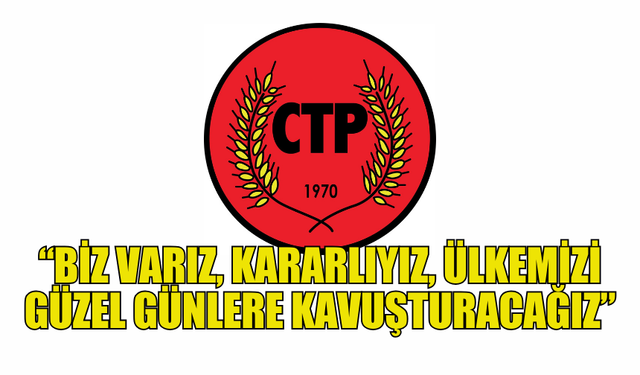 CTP: “BİZ VARIZ, KARARLIYIZ, ÜLKEMİZİ GÜZEL GÜNLERE KAVUŞTURACAĞIZ”