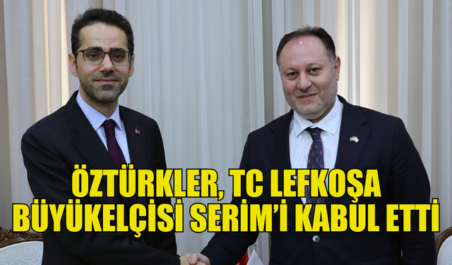 MECLİS BAŞKANI ÖZTÜRKLER, TC LEFKOŞA BÜYÜKELÇİSİ SERİM’İ KABUL ETTİ