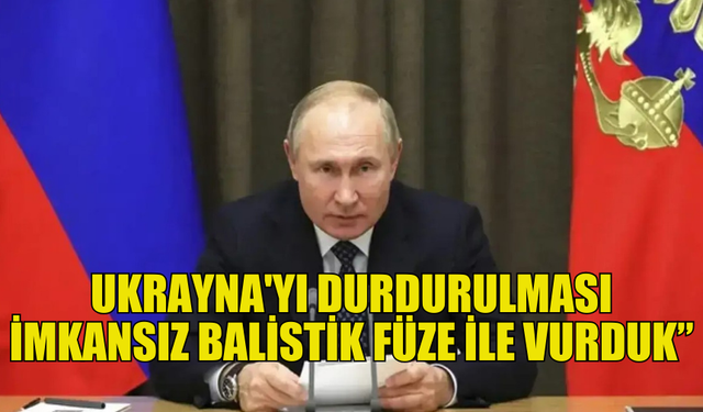 PUTİN: “UKRAYNA'YI DURDURULMASI İMKANSIZ BALİSTİK FÜZE İLE VURDUK”