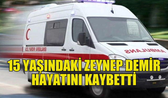 15 YAŞINDAKİ GENÇ KIZ HAYATINI KAYBETTİ...