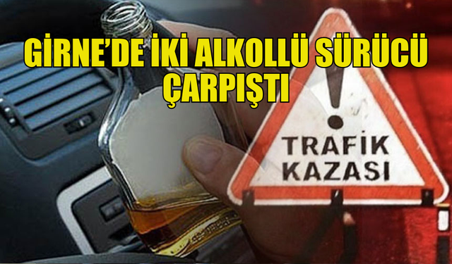 GİRNE’DE ALKOLLÜ SÜRÜCÜLER ÇARPIŞTI, YARALANAN YOK