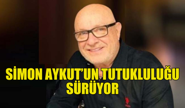 SİMON AYKUT’UN CEZAEVİNDEKİ TUTUKLULUĞU SÜRÜYOR