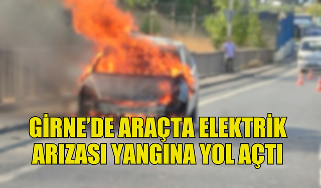 GİRNE’DE ELEKTRİK ARIZASI ARAÇTA YANGIN ÇIKARDI