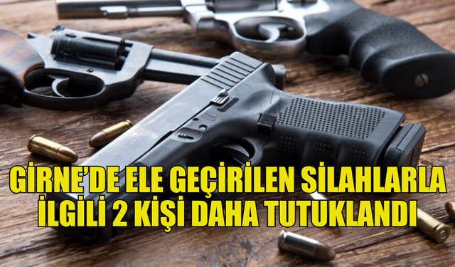 GİRNE’DEKİ BULUNAN SİLAHLARLA İLGİLİ İKİ YENİ TUTUKLAMA DAHA