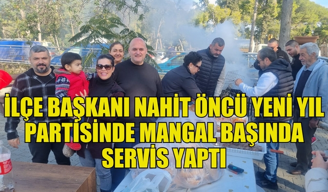 NAHİT ÖNCÜ’DEN PARTİLİLERE YILBAŞI MANGAL PARTİSİ