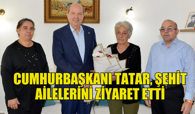 CUMHURBAŞKANI ERSİN TATAR, ŞEHİT AİLELERİNE ZİYARETTE BULUNDU