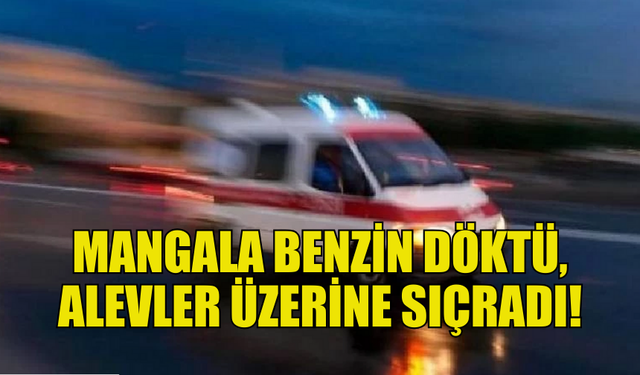 BENZİNLE MANGAL YAKMAYA ÇALIŞTI HASTANELİK OLDU