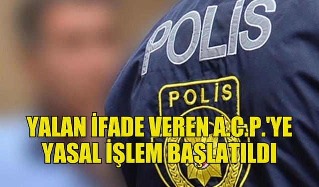 POLİSE YALAN BEYAN VERDİ, A.C.P. HAKKINDA YASAL İŞLEM BAŞLATILDI