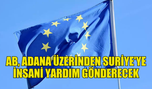 AB, ADANA ÜZERİNDEN SURİYE'YE İNSANİ YARDIM GÖNDERECEĞİNİ BİLDİRDİ