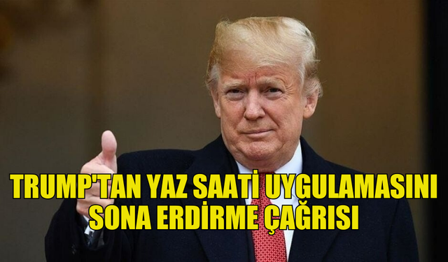 TRUMP YAZ SAATİ UYGULAMASINI SONA ERDİRME ÇAĞRISI YAPTI