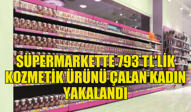 SÜPERMARKETTEN 793 TL’LİK KOZMETİK ÜRÜN ÇALDI