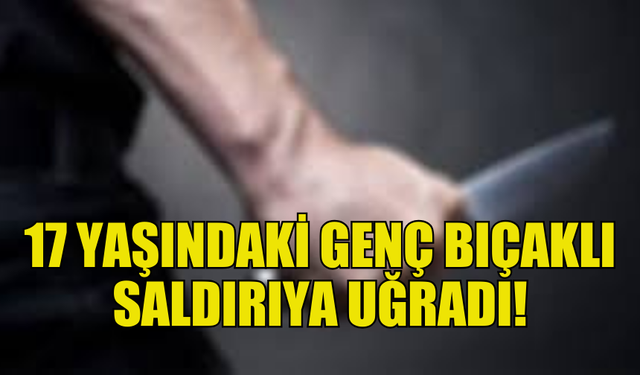 DÖRTYOL’DA BİR SALDIRGAN, 17 YAŞINDAKİ GENCİ YARALADI