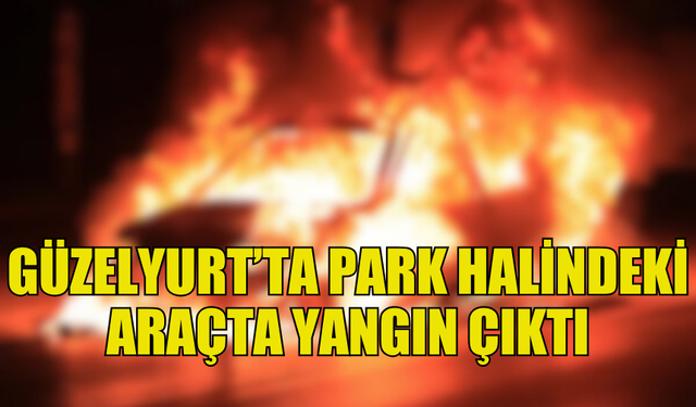 GÜZELYURT’TA PARK HALİNDEKİ ARAÇ ALEVLERE TESLİM OLDU