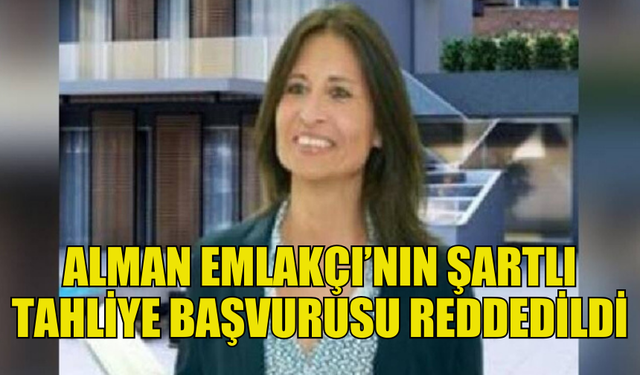 ALMAN EMLAKÇI EWA KUNZEL’İN İKİNCİ ŞARTLI TAHLİYE BAŞVURUSU REDDEDİLDİ