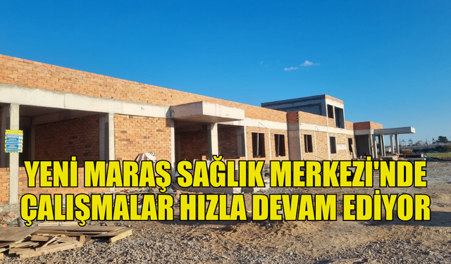 YENİ MARAŞ SAĞLIK MERKEZİ'NDE ÇALIŞMALAR NİSAN ÖNCESİ TAMAMLANACAK