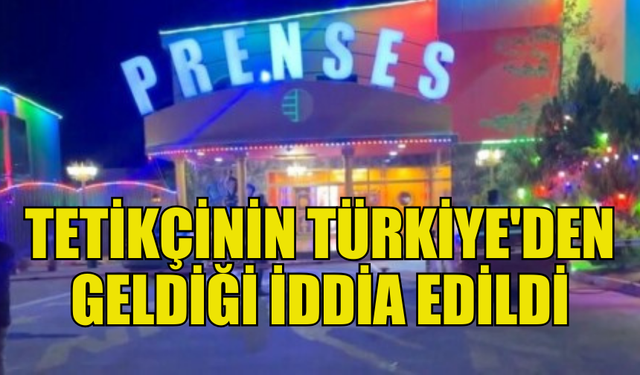 PRENSES GECE KULÜBÜ'NÜ KURŞUNLAYAN TETİKÇİNİN TÜRKİYE’DEN GELDİĞİ İDDİA EDİLDİ