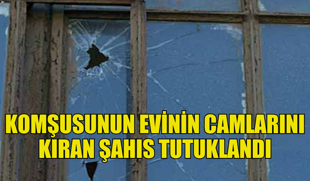 LAPTA’DA KOMŞUSUNUN CAMLARINI KIRAN ŞAHIS TUTUKLANDI