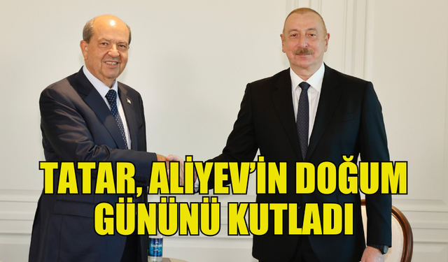 TATAR, ALİYEV’İN DOĞUM GÜNÜNÜ KUTLADI, GÖRÜŞMEDE İKİ ÜLKE İLİŞKİLERİ ELE ALINDI