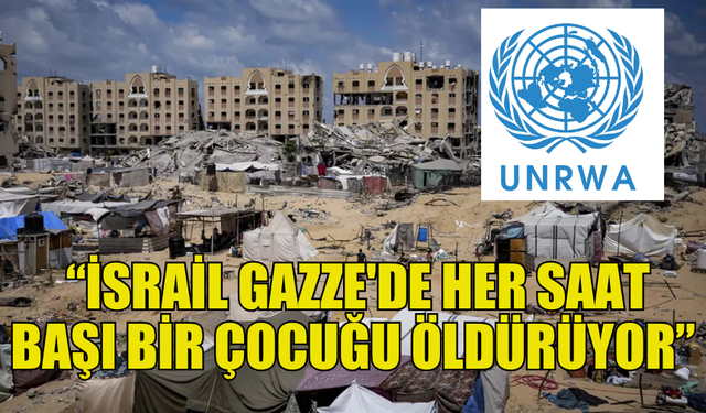 UNRWA: “İSRAİL GAZZE'DE HER SAAT BAŞI BİR ÇOCUĞU ÖLDÜRÜYOR”