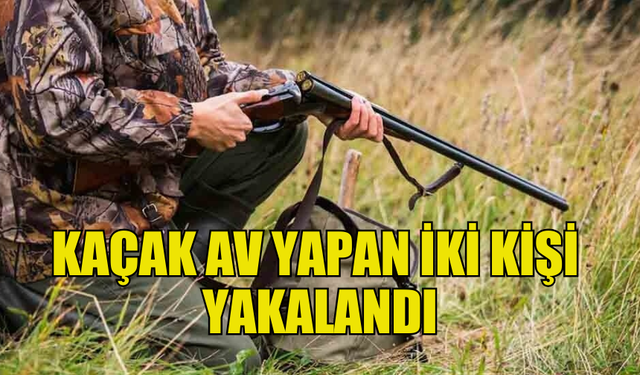 YASAKLI BÖLGEDE AVLANAN İKİ KİŞİYE SORUŞTURMA BAŞLATILDI