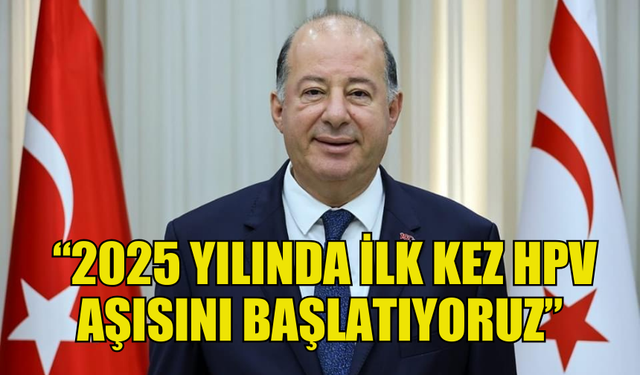 BAKAN DİNÇYÜREK: “2025 YILINDA İLK KEZ HPV AŞISINI BAŞLATIYORUZ”